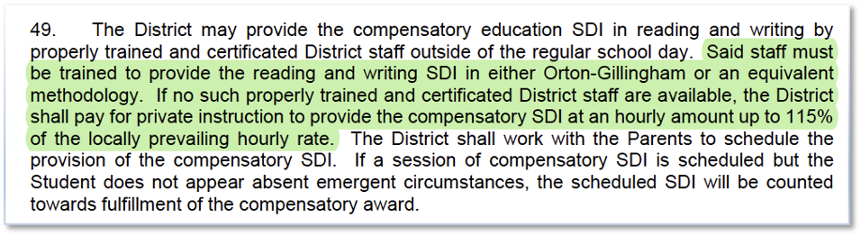 Paragraph 49 of the order: the District may provide the compensatory education specially designed instruction in reading and writing through properly trained and certificated District staff outside the regular school day. That staff must be trained in either Orton-Gillingham or an equivalent methodology; if no such staff are available, the District must pay for private instruction at up to 115% of the locally prevailing hourly rate.